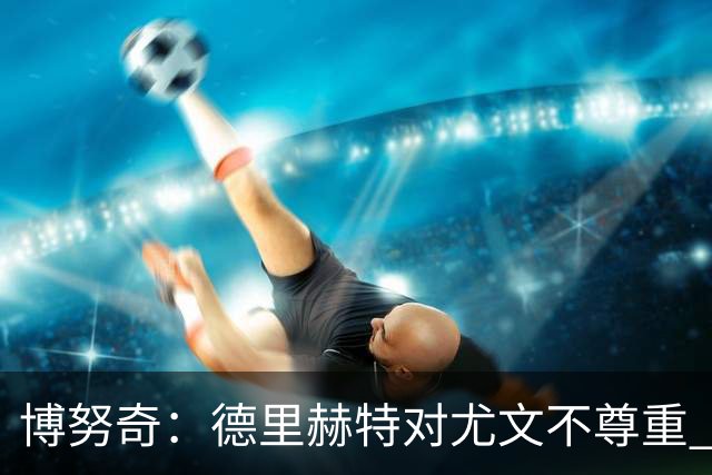 博努奇：德里赫特对尤文不尊重 我们培养了他3年